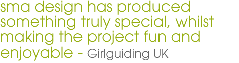 sma design has produced something truly special, whilst making the project fun and enjoyable - Girlguiding UK