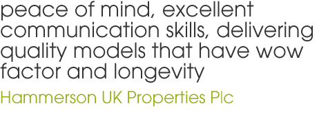 peace of mind, excellent communication skills, delivering quality models that have wow factor and longevity - Hammerson UK Properties Plc