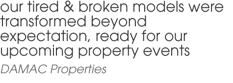 our tired & broken models were transformed beyond expectation, ready for our upcoming property events 
DAMAC Properties